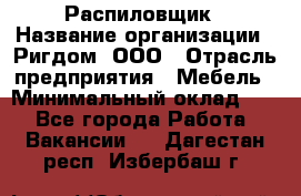 Распиловщик › Название организации ­ Ригдом, ООО › Отрасль предприятия ­ Мебель › Минимальный оклад ­ 1 - Все города Работа » Вакансии   . Дагестан респ.,Избербаш г.